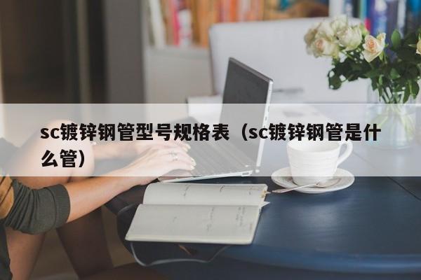 sc镀锌钢管型号规格表（sc镀锌钢管是什么管）