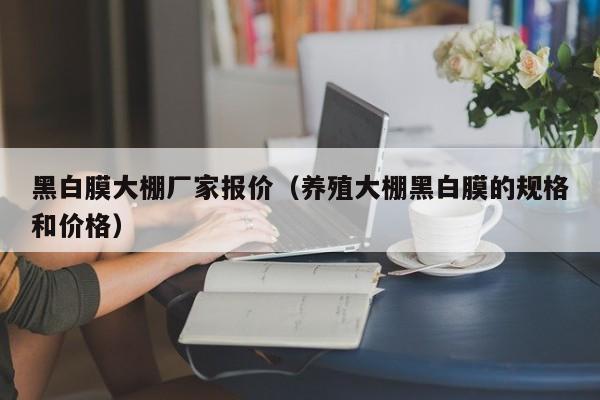 黑白膜大棚厂家报价（养殖大棚黑白膜的规格和价格）