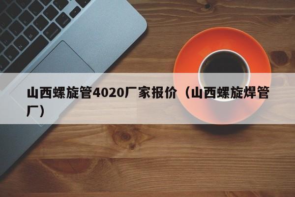 山西螺旋管4020厂家报价（山西螺旋焊管厂）