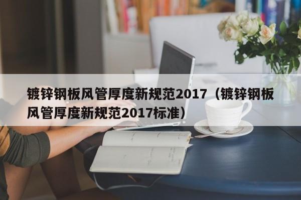 镀锌钢板风管厚度新规范2017（镀锌钢板风管厚度新规范2017标准）