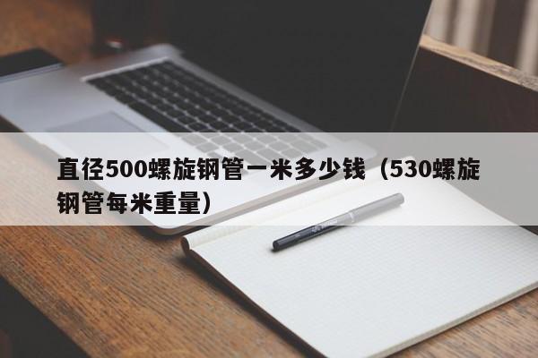 直径500螺旋钢管一米多少钱（530螺旋钢管每米重量）