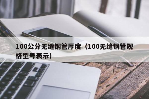 100公分无缝钢管厚度（100无缝钢管规格型号表示）