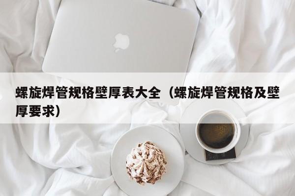 螺旋焊管规格壁厚表大全（螺旋焊管规格及壁厚要求）