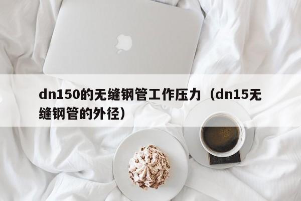 dn150的无缝钢管工作压力（dn15无缝钢管的外径）