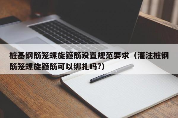 桩基钢筋笼螺旋箍筋设置规范要求（灌注桩钢筋笼螺旋箍筋可以绑扎吗?）