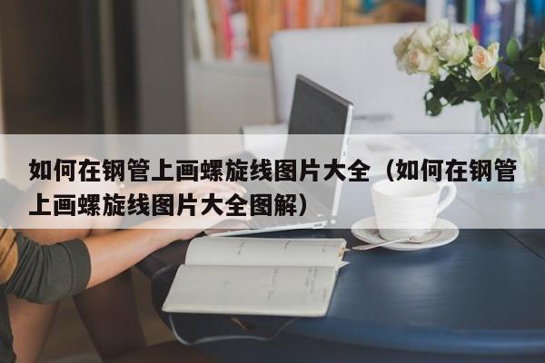 如何在钢管上画螺旋线图片大全（如何在钢管上画螺旋线图片大全图解）