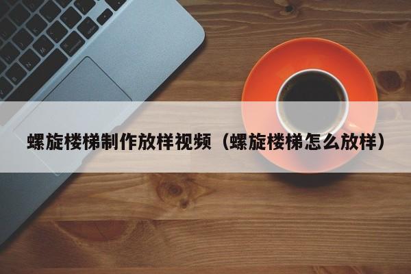 螺旋楼梯制作放样视频（螺旋楼梯怎么放样）