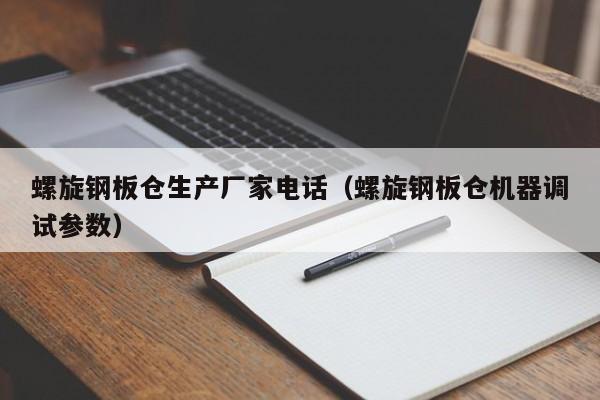 螺旋钢板仓生产厂家电话（螺旋钢板仓机器调试参数）