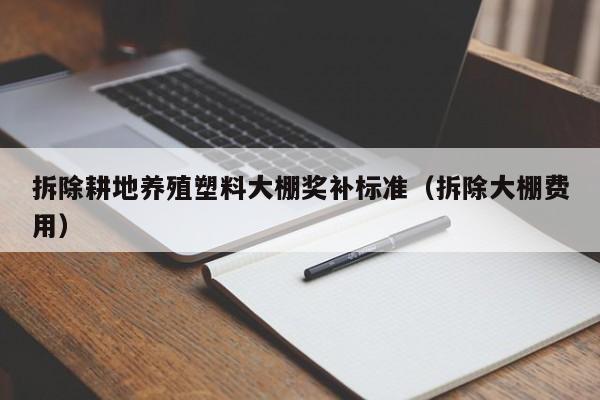 拆除耕地养殖塑料大棚奖补标准（拆除大棚费用）