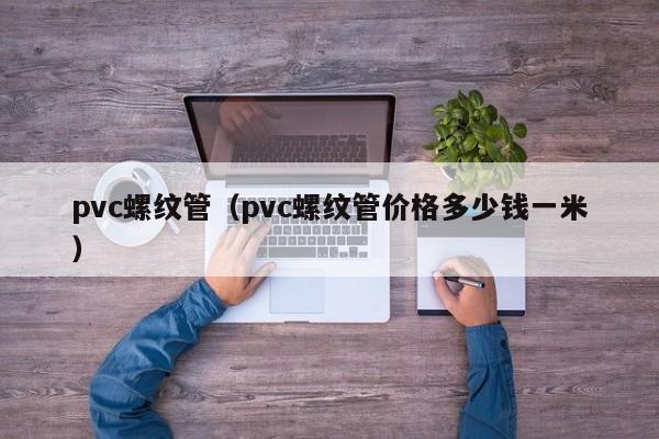 pvc螺纹管（pvc螺纹管价格多少钱一米）