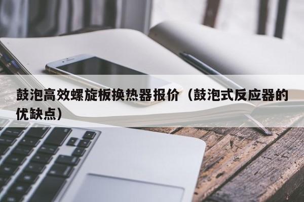 鼓泡高效螺旋板换热器报价（鼓泡式反应器的优缺点）