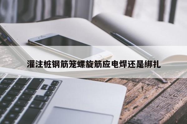 灌注桩钢筋笼螺旋筋应电焊还是绑扎