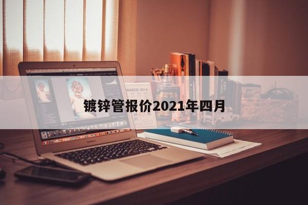 镀锌管报价2021年四月